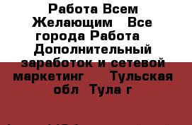 Работа Всем Желающим - Все города Работа » Дополнительный заработок и сетевой маркетинг   . Тульская обл.,Тула г.